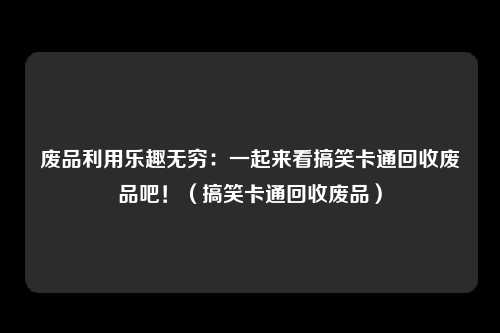 废品利用乐趣无穷:一起来看搞笑卡通回收废品吧!(搞笑卡通回收废品)