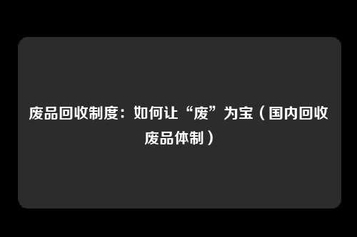 废品回收制度：如何让“废”为宝（国内回收废品体制）