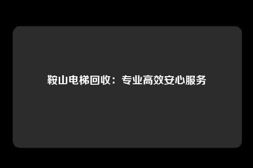 鞍山电梯回收：专业高效安心服务