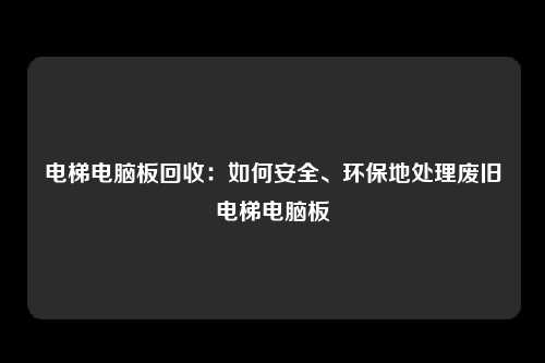 电梯电脑板回收：如何安全、环保地处理废旧电梯电脑板