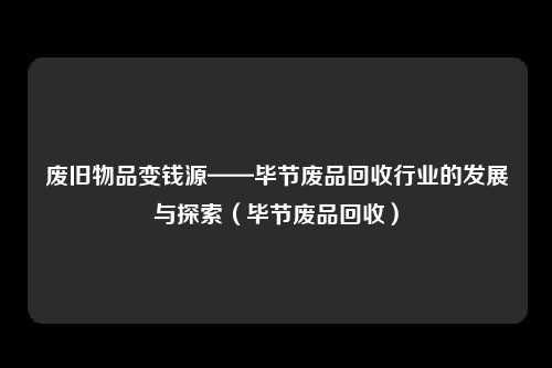废旧物品变钱源——毕节废品回收行业的发展与探索（毕节废品回收）