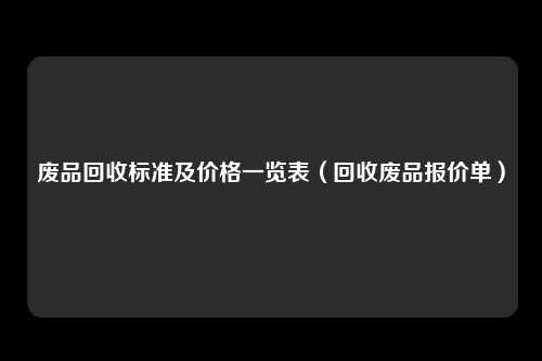 废品回收标准及价格一览表（回收废品报价单）