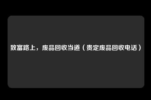 致富路上,废品回收当道(贵定废品回收电话)