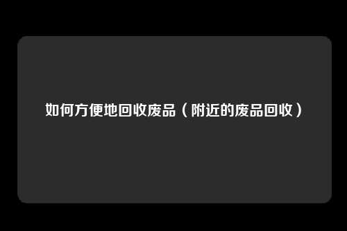 如何方便地回收废品（附近的废品回收）