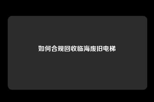 如何合规回收临海废旧电梯