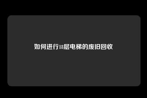 如何进行18层电梯的废旧回收