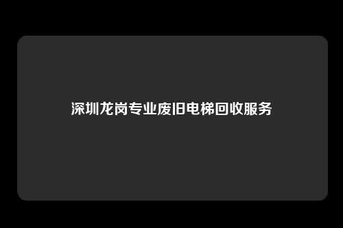 深圳龙岗专业废旧电梯回收服务