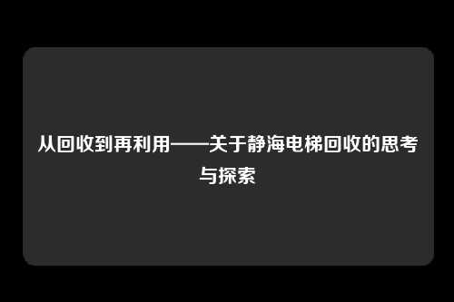 从回收到再利用——关于静海电梯回收的思考与探索