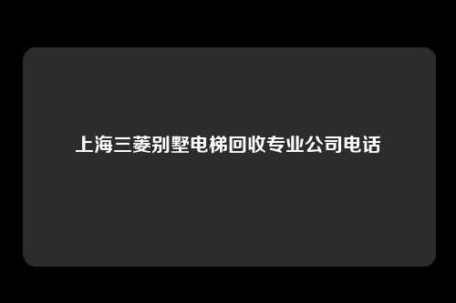 上海三菱别墅电梯回收专业公司电话