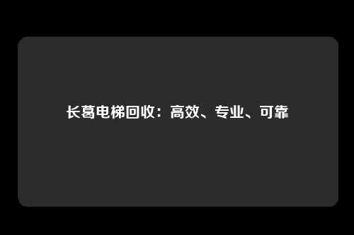 长葛电梯回收：高效、专业、可靠