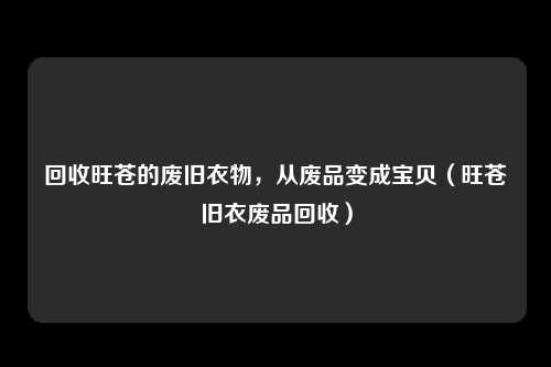 回收旺苍的废旧衣物，从废品变成宝贝（旺苍旧衣废品回收）