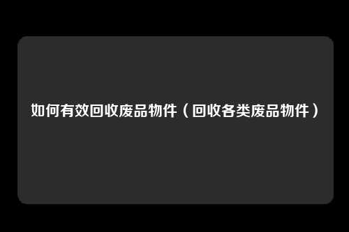 如何有效回收废品物件（回收各类废品物件）