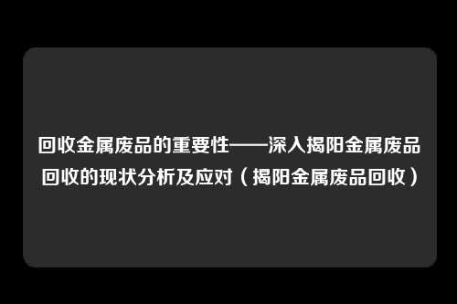 回收金属废品的重要性——深入揭阳金属废品回收的现状分析及应对（揭阳金属废品回收）