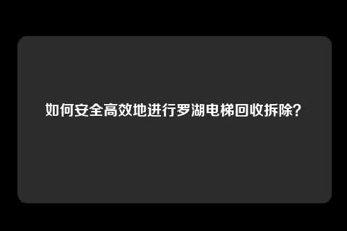 如何安全高效地进行罗湖电梯回收拆除？