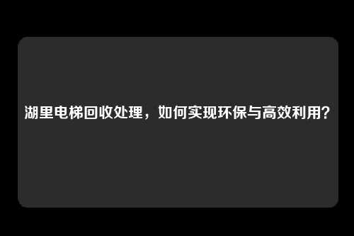 湖里电梯回收处理，如何实现环保与高效利用？