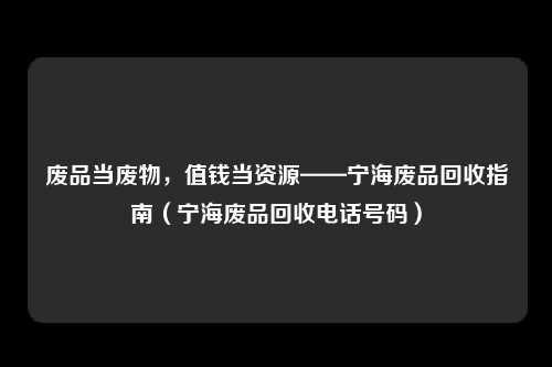 废品当废物，值钱当资源——宁海废品回收指南（宁海废品回收电话号码）