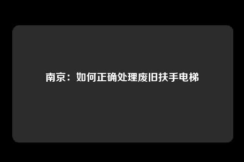 南京：如何正确处理废旧扶手电梯
