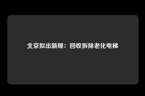 北京拟出新规：回收拆除老化电梯
