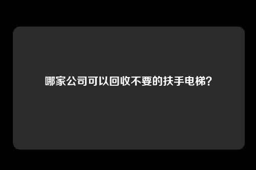 哪家公司可以回收不要的扶手电梯？