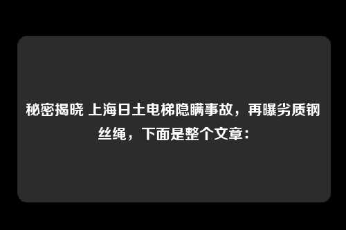 秘密揭晓 上海日土电梯隐瞒事故，再曝劣质钢丝绳，下面是整个文章：