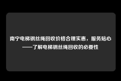 南宁电梯钢丝绳回收价格合理实惠，服务贴心——了解电梯钢丝绳回收的必要性