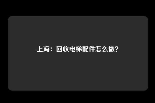 上海：回收电梯配件怎么做？