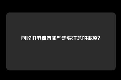回收旧电梯有哪些需要注意的事项？