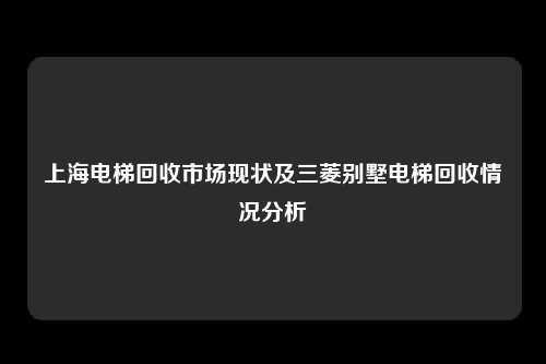 上海电梯回收市场现状及三菱别墅电梯回收情况分析