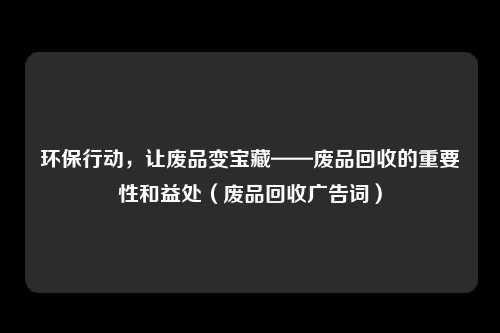 环保行动，让废品变宝藏——废品回收的重要性和益处（废品回收广告词）