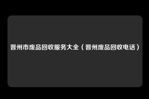 晋州市废品回收服务大全(晋州废品回收电话)