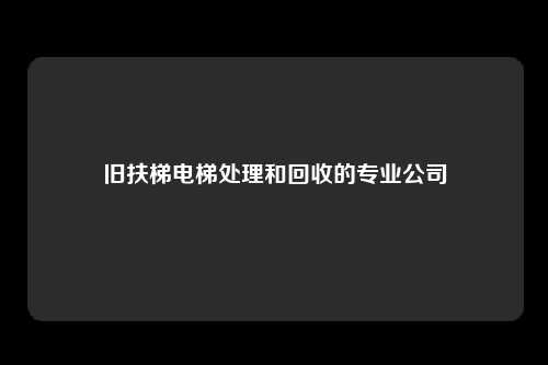 旧扶梯电梯处理和回收的专业公司