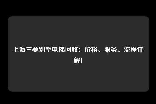 上海三菱别墅电梯回收:价格、服务、流程详解!