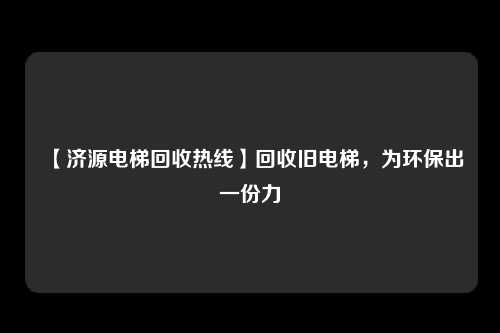 【济源电梯回收热线】回收旧电梯,为环保出一份力