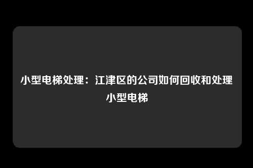 小型电梯处理：江津区的公司如何回收和处理小型电梯