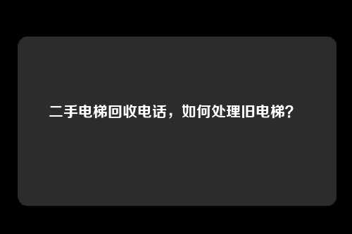 二手电梯回收电话，如何处理旧电梯？ 