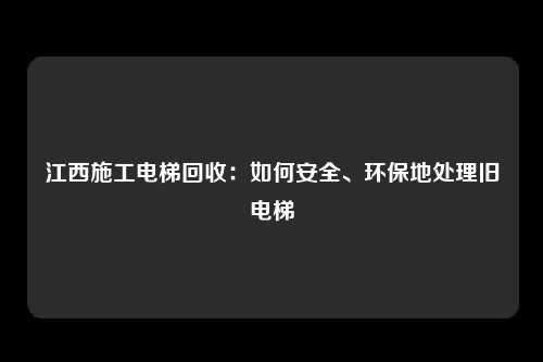 江西施工电梯回收：如何安全、环保地处理旧电梯