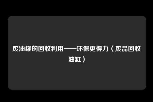 废油罐的回收利用——环保更得力（废品回收油缸）
