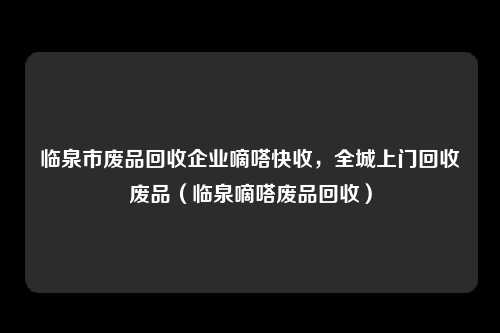 临泉市废品回收企业嘀嗒快收，全城上门回收废品（临泉嘀嗒废品回收）