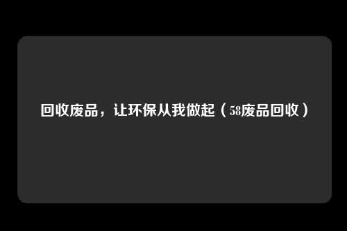 回收废品，让环保从我做起（58废品回收）