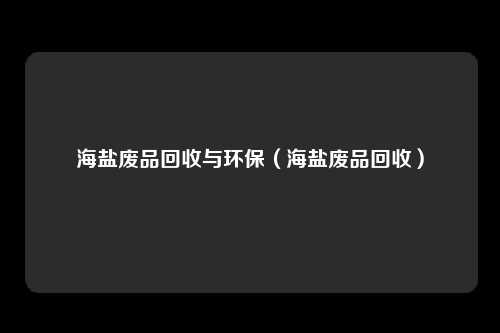 海盐废品回收与环保（海盐废品回收）