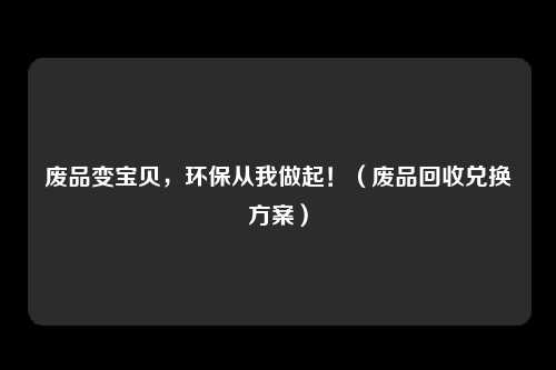 废品变宝贝,环保从我做起!(废品回收兑换方案)