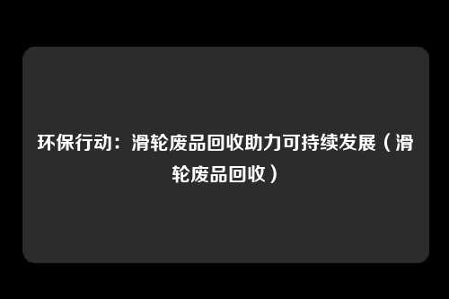 环保行动:滑轮废品回收助力可持续发展(滑轮废品回收)