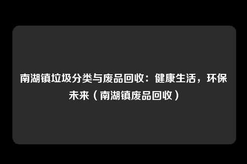 南湖镇垃圾分类与废品回收：健康生活，环保未来（南湖镇废品回收）