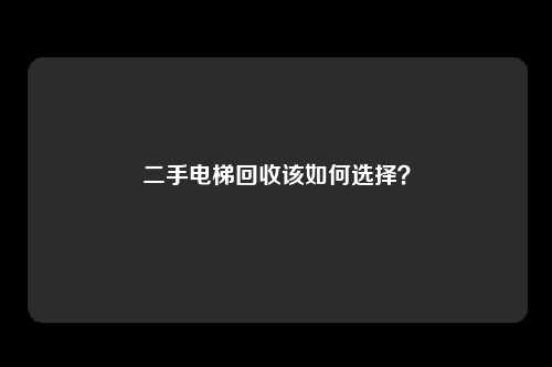 二手电梯回收该如何选择？