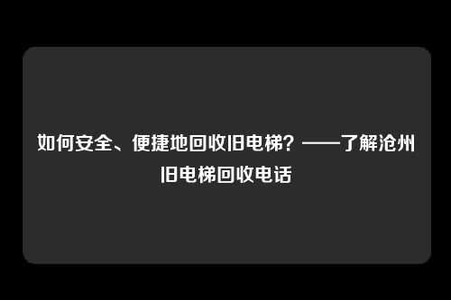 如何安全、便捷地回收旧电梯？——了解沧州旧电梯回收电话