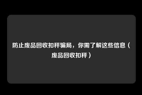 防止废品回收扣秤骗局，你需了解这些信息（废品回收扣秤）
