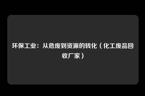 环保工业：从危废到资源的转化（化工废品回收厂家）