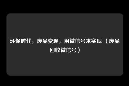 环保时代，废品变现，用微信号来实现 （废品回收微信号）