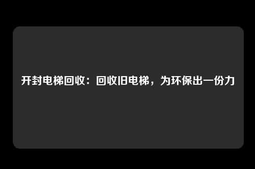 开封电梯回收：回收旧电梯，为环保出一份力