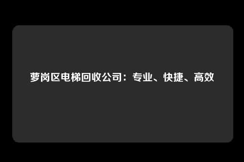萝岗区电梯回收公司：专业、快捷、高效